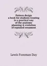 Pattern design; a book for students treating in a practical way of the anatomy, planning & evolution of repeated ornament - Lewis Foreman Day