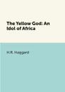 The Yellow God: An Idol of Africa - H.R. Haggard