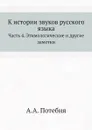 К истории звуков русского языка. Часть 4. Этимологические и другие заметки - А.А. Потебня