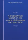 A Biographical Sketch of the mystic philosopher and poet Jami - William Nassau Lees