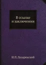 В ссылке и заключении. Воспоминания декабристов. Князя Оболенского, Басаргина и княгини Волконской - И.П. Лазаревский