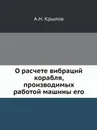 О расчете вибраций корабля, производимых работой машины его - А.Н. Крылов