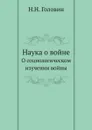Наука о войне. О социологическом изучении войны - Н.Н. Головин