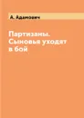 Партизаны. Сыновья уходят в бой - А. Адамович