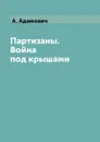 Партизаны. Война под крышами - А. Адамович