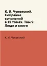 К. И. Чуковский. Собрание сочинений в 15 томах. Том 9. Люди и книги - К. И. Чуковский