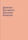 Диагноз без врача. Детские болезни - Е.Ю. Храмова