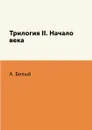 Трилогия II. Начало века - А. Белый