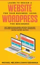 Learn to Design a Website for Your Business, Using WordPress for Beginners. BEST Website Development Methods, for Building Advanced Sites EFFORTLESSLY to Full Optimization, Creating Content and More. - Michael Nelson, David Ezeanaka