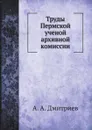Труды Пермской ученой архивной комиссии - А. А. Дмитриев