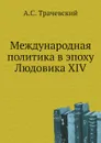 Международная политика в эпоху Людовика XIV - А.С. Трачевский