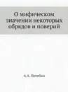 О мифическом значении некоторых обрядов и поверий - А.А. Потебня