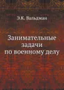 Занимательные задачи по военному делу - Э.К. Вальдман