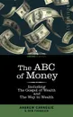 The ABC of Money. Including, the Gospel of Wealth and the Way to Wealth - Benjamin Franklin, Andrew Carnegie