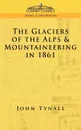 The Glacier of the Alps & Mountaineering in 1861 - John Tynall, John Tyndall