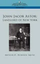 John Jacob Astor. Landlord of New York - Arthur D. Howden Smith