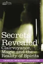 Secrets Revealed. Clairvoyance, Magic and the Reality of Spirits - Charles Webster Leadbeater