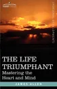 The Life Triumphant. Mastering the Heart and Mind - James Allen