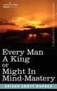 Every Man a King or Might in Mind-Mastery - Orison Swett Marden