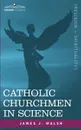 Catholic Churchmen in Science. Sketches of the Lives of Catholic Ecclesiastics Who Were Among the Great Founders in Science - James J. Walsh