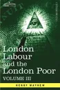 London Labour and the London Poor. A Cyclopaedia of the Condition and Earnings of Those That Will Work, Those That Cannot Work, and Those That Will No - Henry Mayhew