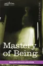 Mastery of Being. A Study of the Ultimate Principle of Reality & the Practical Application Thereof - William Walker Atkinson