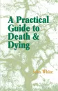 A Practical Guide to Death and Dying - John White
