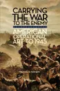 Carrying the War to the Enemy. American Operational Art to 1945 - Michael R. Matheny