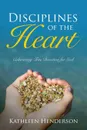 Disciplines of the Heart - Cultivating True Devotion for God - Kathleen N Henderson