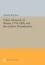 Urban Networks in Russia, 1750-1800, and Pre-modern Periodization - Gilbert Rozman