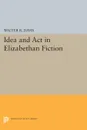 Idea and Act in Elizabethan Fiction - Walter R. Davis