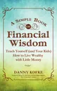 A Simple Book of Financial Wisdom. Teach Yourself (and Your Kids) How to Live Wealthy with Little Money - Danny Kofke