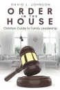 Order in the House. Christian Guide to Family Leadership - David L. Johnson