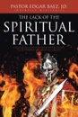 The Lack of the Spiritual Father. A Practical Guide for Believers Wanting to Be Spiritual Mentors to Others - Pastor Edgar Baez JD.