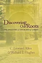 Discovering Our Roots. The Ancestry of Churches of Christ - Leonard Allen, Richard T Hughes