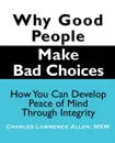 Why Good People Make Bad Choices. How You Can Develop Peace of Mind Through Integrity - Charles Lawrence Allen, Msw Charles Lawrence Allen