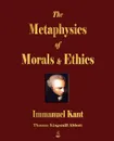 The Metaphysics of Morals and Ethics - Immanuel Kant, Thomas Kingsmill Abbott