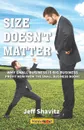 Size Doesn't Matter. Why Small Business is Big Business -- Profit NOW from the Small Business Boom! - Jeff Shavitz