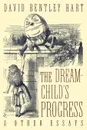 The Dream-Child's Progress and Other Essays - David Bentley Hart