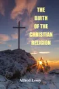 The Birth of the Christian Religion - Alfred Loisy, L. P. Jacks