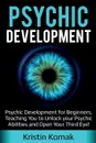 Psychic Development. Psychic Development for Beginners, Teaching you to Unlock your Psychic Abilities and Open your Third Eye! - Kristin Komak