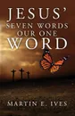 Jesus' Seven Words Our One Word - Martin E. Ives