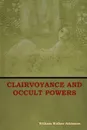 Clairvoyance and Occult Powers - William  Walker Atkinson