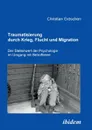 Traumatisierung durch Krieg, Flucht und Migration. Der Stellenwert der Psychologie im Umgang mit Betroffenen - Christian Gröschen