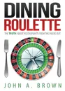 Dining Roulette. The Truth about Restaurants from the Inside Out - John a. Brown