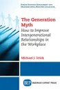 The Generation Myth. How to Improve Intergenerational Relationships in the Workplace - Michael J. Urick