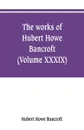 The works of Hubert Howe Bancroft (Volume XXXIX) Literary Industies A Memoir - Hubert Howe Bancroft