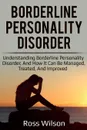 Borderline Personality Disorder. Understanding Borderline Personality Disorder, and how it can be managed, treated, and improved - Ross Wilson