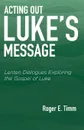 Acting Out Luke's Message. Lenten Dialogues Exploring the Gospel of Luke - Roger E Timm