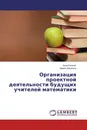 Организация проектной деятельности будущих учителей математики - Анна Багачук, Мария Шашкина